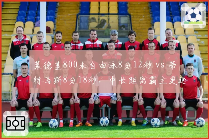 莱德基800米自由泳8分12秒 vs 蒂特马斯8分18秒,中长距离霸主更迭悬念