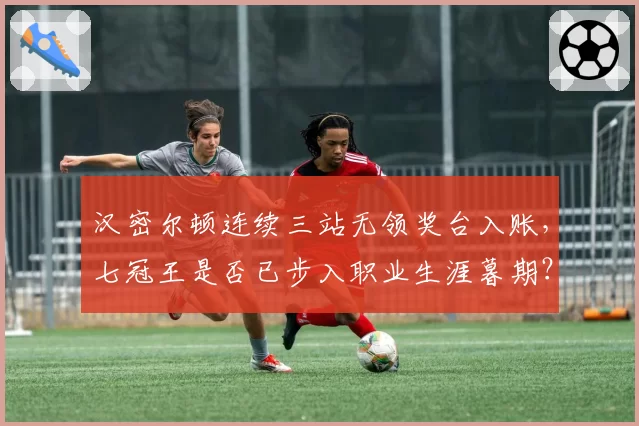 汉密尔顿连续三站无领奖台入账,七冠王是否已步入职业生涯暮期?