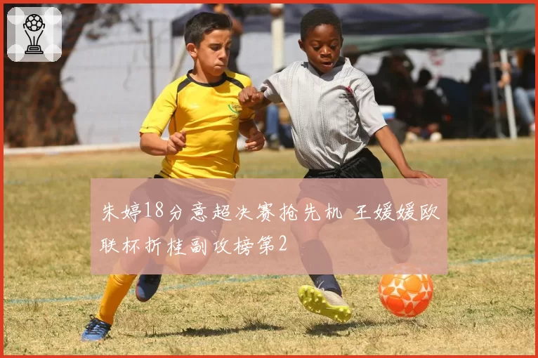 朱婷18分意超决赛抢先机 王媛媛欧联杯折桂副攻榜第2