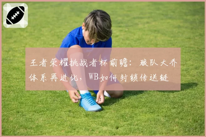 王者荣耀挑战者杯前瞻：狼队大乔体系再进化，WB如何封锁传送链