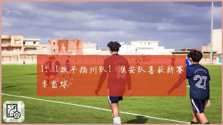 1：1扳平扬州队！淮安队喜获新赛季首球