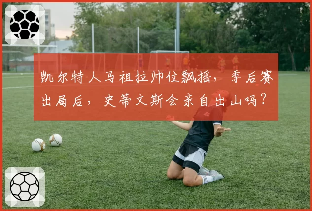 凯尔特人马祖拉帅位飘摇,季后赛出局后,史蒂文斯会亲自出山吗?