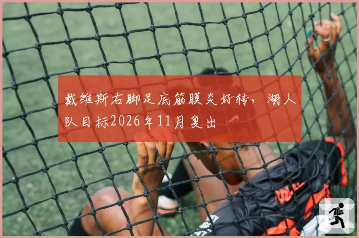 戴维斯右脚足底筋膜炎好转,湖人队目标2026年11月复出