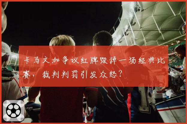 卡马文加争议红牌毁掉一场经典比赛，裁判判罚引发众怒？