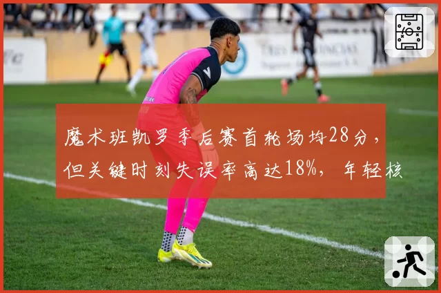 魔术班凯罗季后赛首轮场均28分，但关键时刻失误率高达18%，年轻核心需交学费