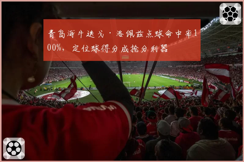 青岛海牛迭戈·洛佩兹点球命中率100%,定位球得分成抢分利器