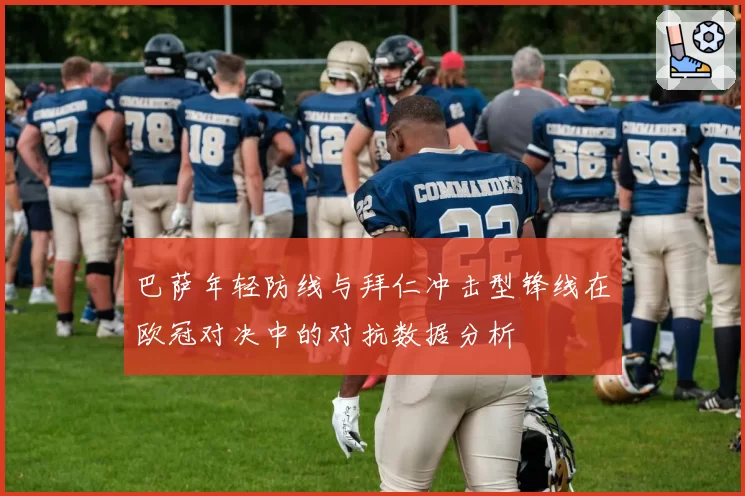 巴萨年轻防线与拜仁冲击型锋线在欧冠对决中的对抗数据分析