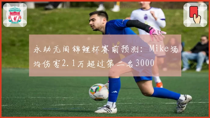 永劫无间锦鲤杯赛前预测：Mike场均伤害2.1万超过第二名3000