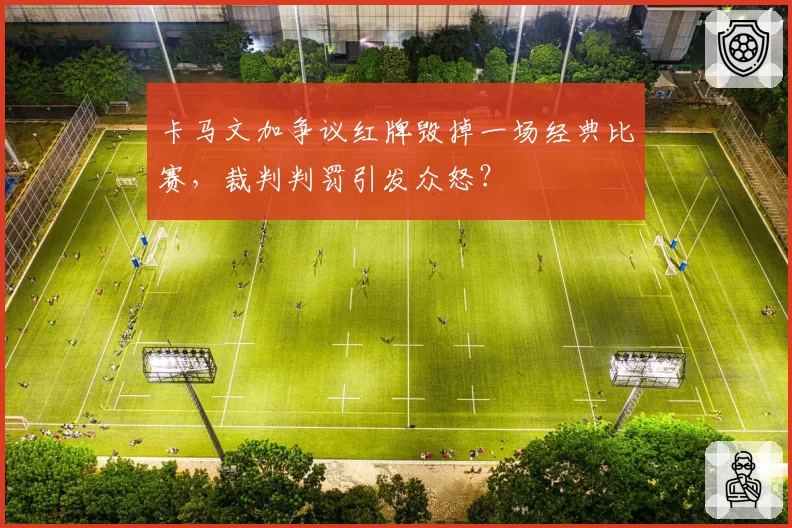 卡马文加争议红牌毁掉一场经典比赛，裁判判罚引发众怒？