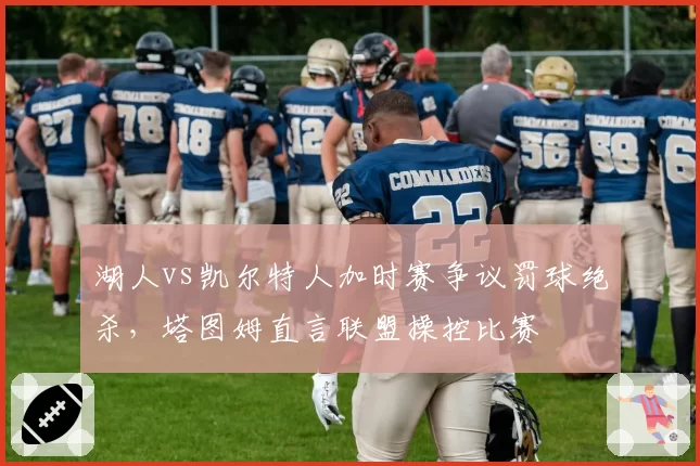 湖人vs凯尔特人加时赛争议罚球绝杀,塔图姆直言联盟操控比赛