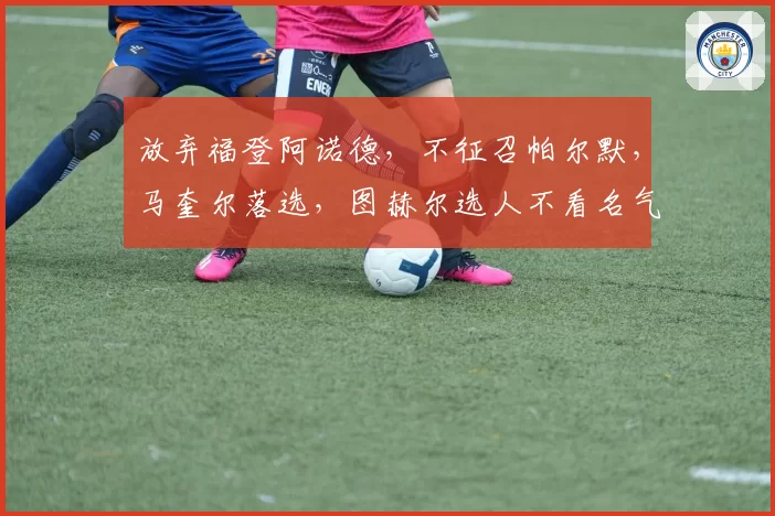 放弃福登阿诺德,不征召帕尔默,马奎尔落选,图赫尔选人不看名气