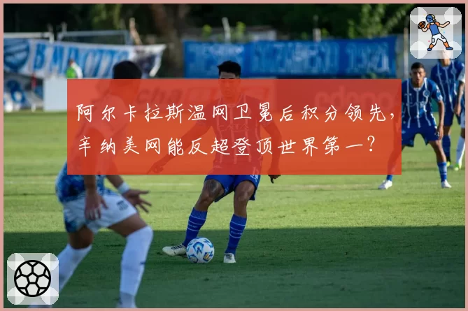 阿尔卡拉斯温网卫冕后积分领先,辛纳美网能反超登顶世界第一?