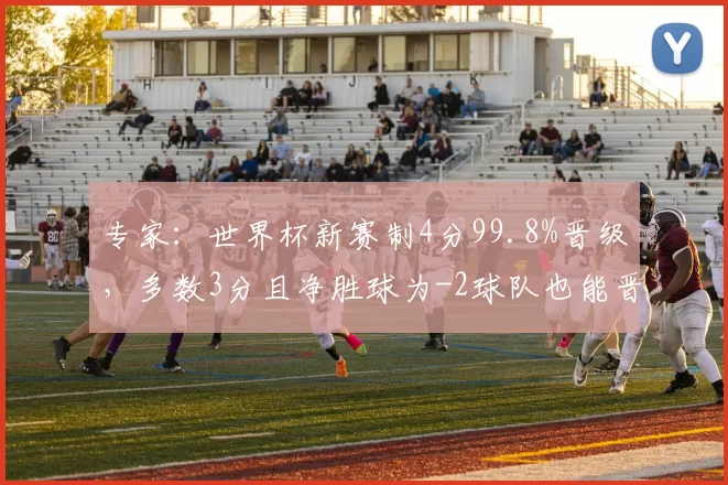 专家：世界杯新赛制4分99.8%晋级，多数3分且净胜球为-2球队也能晋级