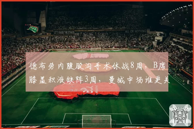 德布劳内腹股沟手术休战8周,B席膝盖积液缺阵3周,曼城中场谁更关键?