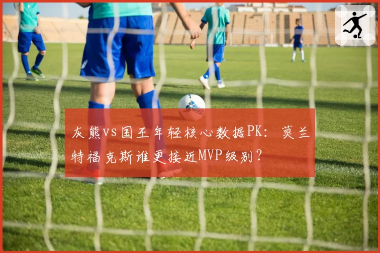 灰熊vs国王年轻核心数据PK：莫兰特福克斯谁更接近MVP级别？