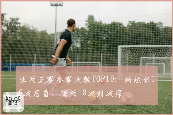法网正赛参赛次数TOP10:纳达尔19次居首,德约18次列次席