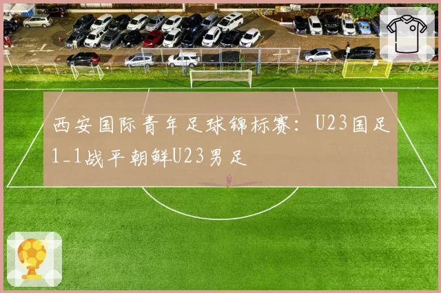 西安国际青年足球锦标赛:U23国足1_1战平朝鲜U23男足