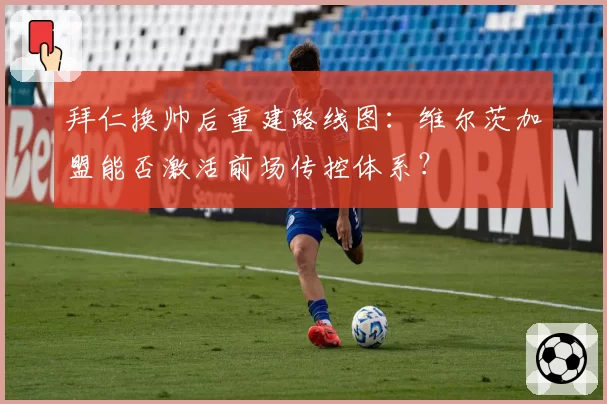 拜仁换帅后重建路线图：维尔茨加盟能否激活前场传控体系？