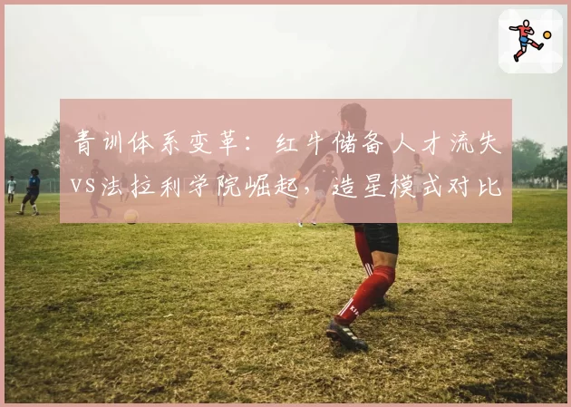 青训体系变革:红牛储备人才流失vs法拉利学院崛起,造星模式对比