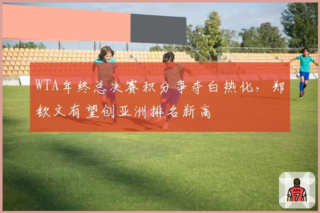 WTA年终总决赛积分争夺白热化，郑钦文有望创亚洲排名新高