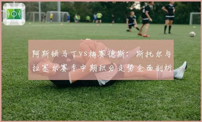 阿斯顿马丁vs梅赛德斯:斯托尔与拉塞尔赛季中期积分走势全面剖析