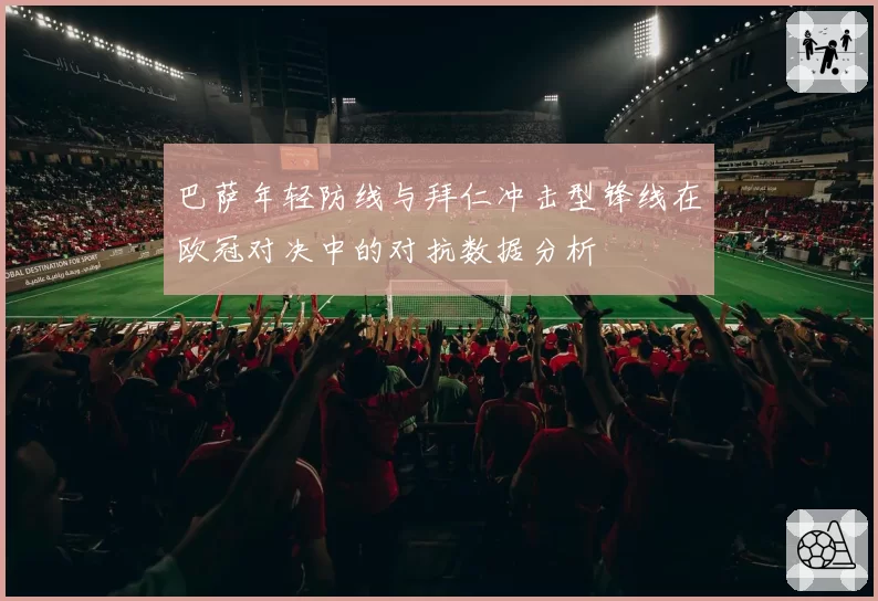 巴萨年轻防线与拜仁冲击型锋线在欧冠对决中的对抗数据分析