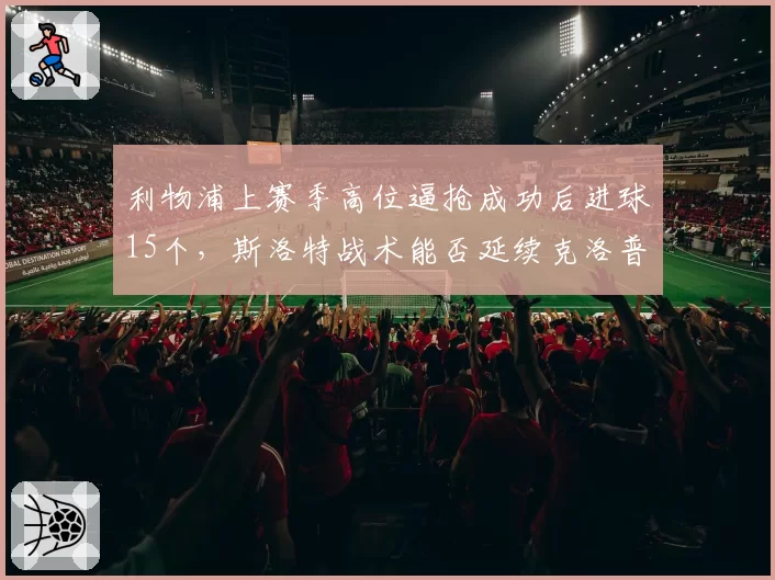 利物浦上赛季高位逼抢成功后进球15个,斯洛特战术能否延续克洛普遗产?