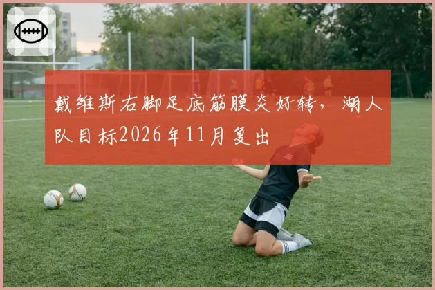 戴维斯右脚足底筋膜炎好转,湖人队目标2026年11月复出