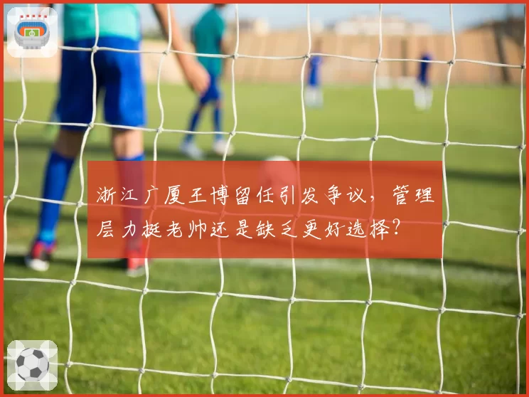 浙江广厦王博留任引发争议，管理层力挺老帅还是缺乏更好选择？