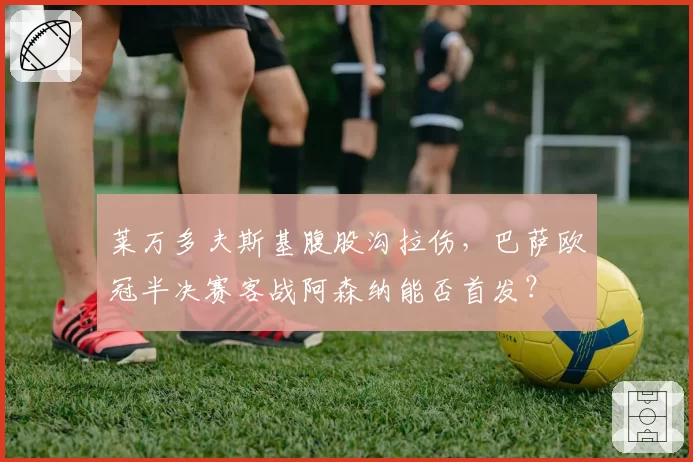 莱万多夫斯基腹股沟拉伤，巴萨欧冠半决赛客战阿森纳能否首发？