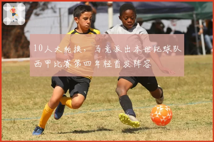 10人大轮换,马竞派出本世纪球队西甲比赛第四年轻首发阵容