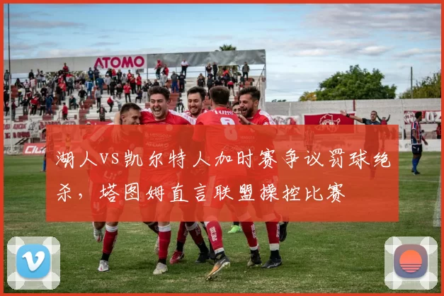 湖人vs凯尔特人加时赛争议罚球绝杀,塔图姆直言联盟操控比赛