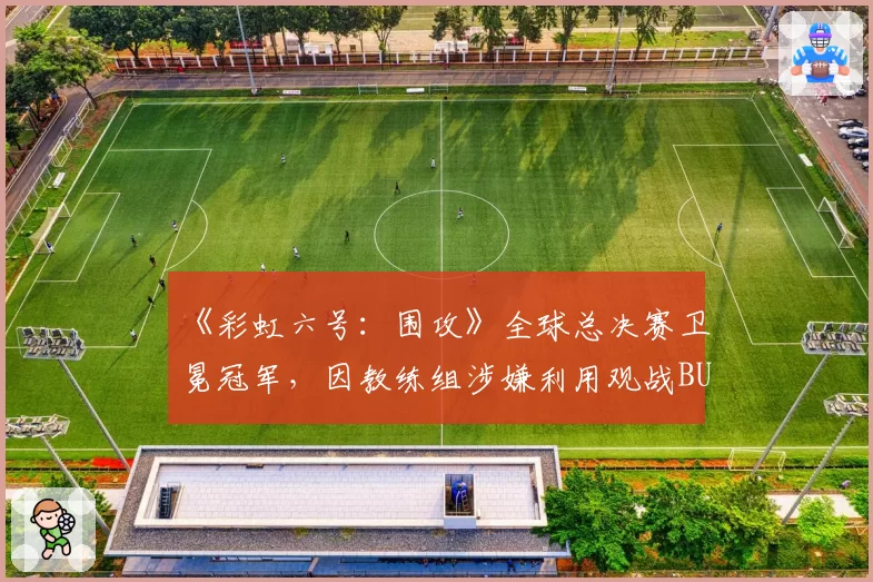 《彩虹六号：围攻》全球总决赛卫冕冠军，因教练组涉嫌利用观战BUG遭官方调查