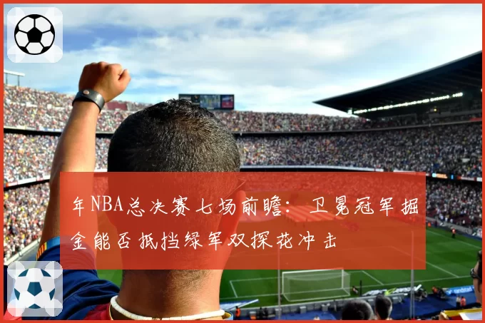 年NBA总决赛七场前瞻：卫冕冠军掘金能否抵挡绿军双探花冲击