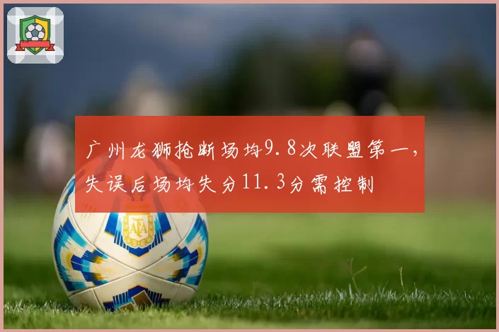 广州龙狮抢断场均9.8次联盟第一,失误后场均失分11.3分需控制