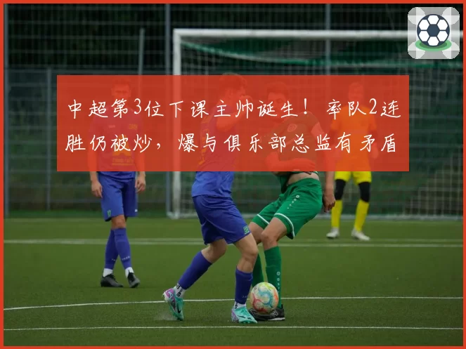 中超第3位下课主帅诞生!率队2连胜仍被炒,爆与俱乐部总监有矛盾