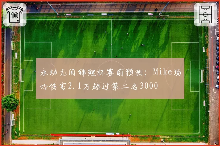 永劫无间锦鲤杯赛前预测：Mike场均伤害2.1万超过第二名3000