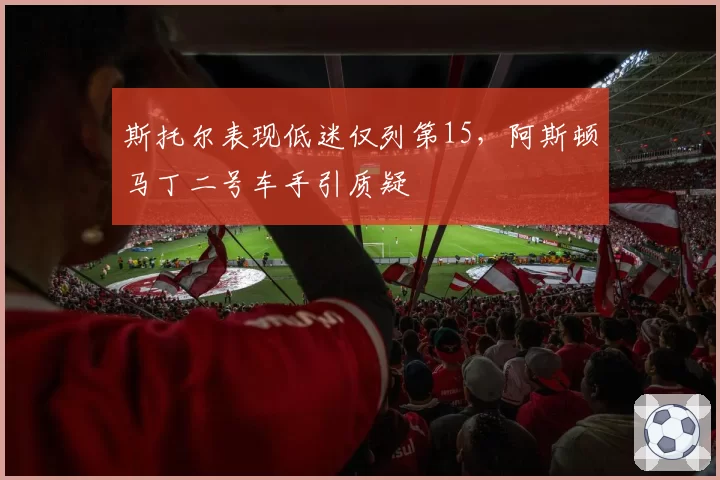 斯托尔表现低迷仅列第15,阿斯顿马丁二号车手引质疑