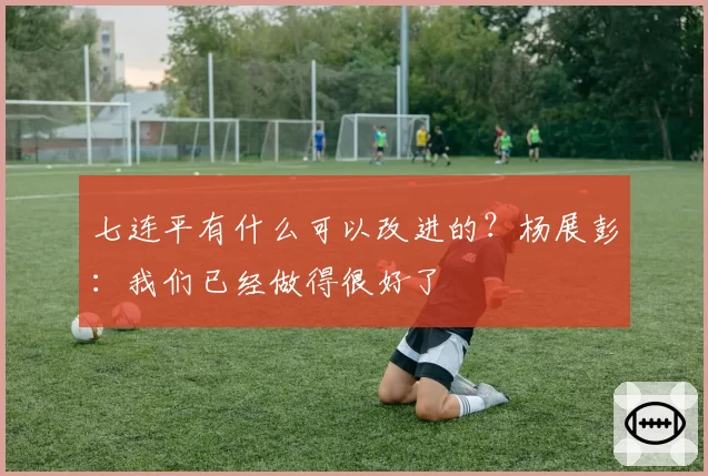 七连平有什么可以改进的?杨展彭:我们已经做得很好了
