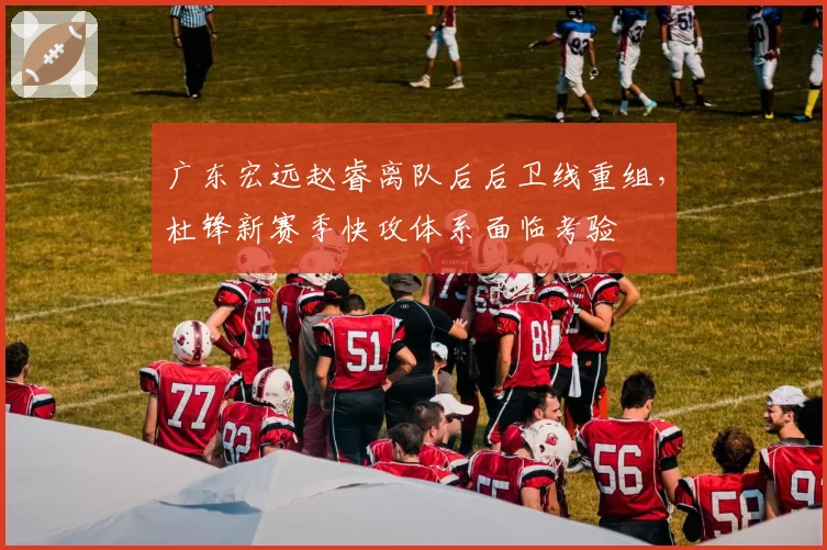 广东宏远赵睿离队后后卫线重组,杜锋新赛季快攻体系面临考验