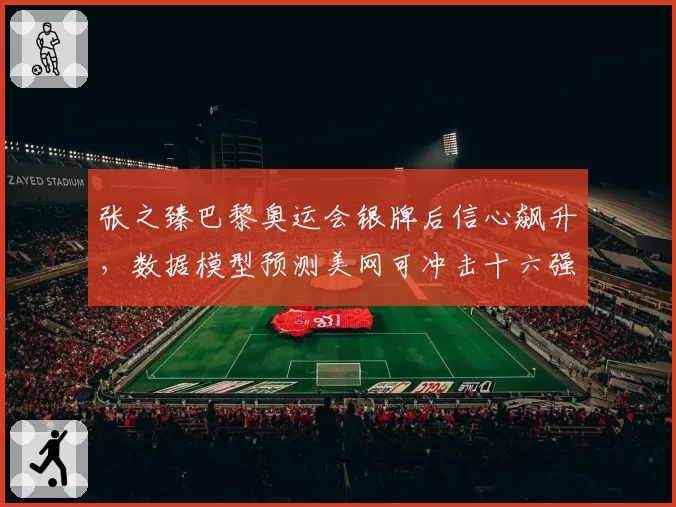 张之臻巴黎奥运会银牌后信心飙升,数据模型预测美网可冲击十六强