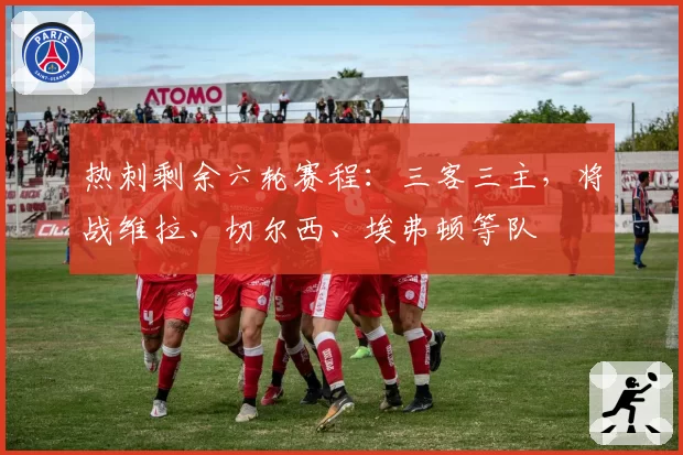 热刺剩余六轮赛程:三客三主,将战维拉、切尔西、埃弗顿等队