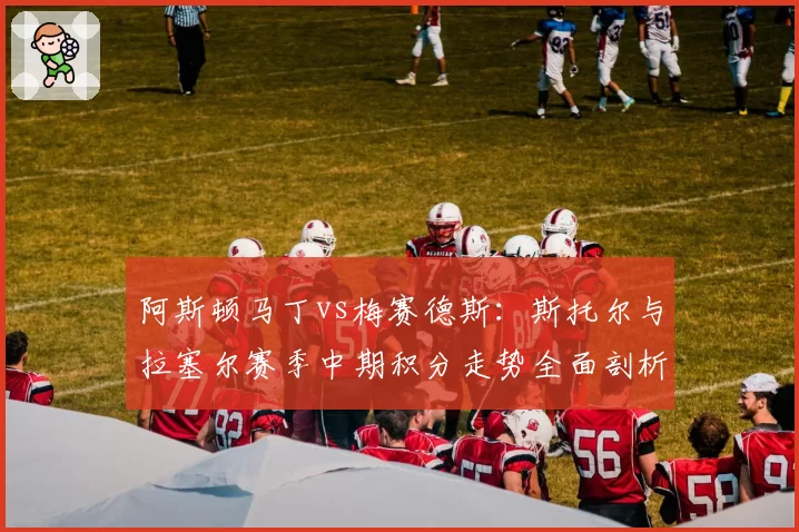 阿斯顿马丁vs梅赛德斯:斯托尔与拉塞尔赛季中期积分走势全面剖析