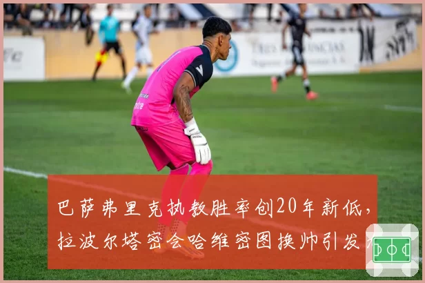 巴萨弗里克执教胜率创20年新低,拉波尔塔密会哈维密图换帅引发加泰媒体哗然