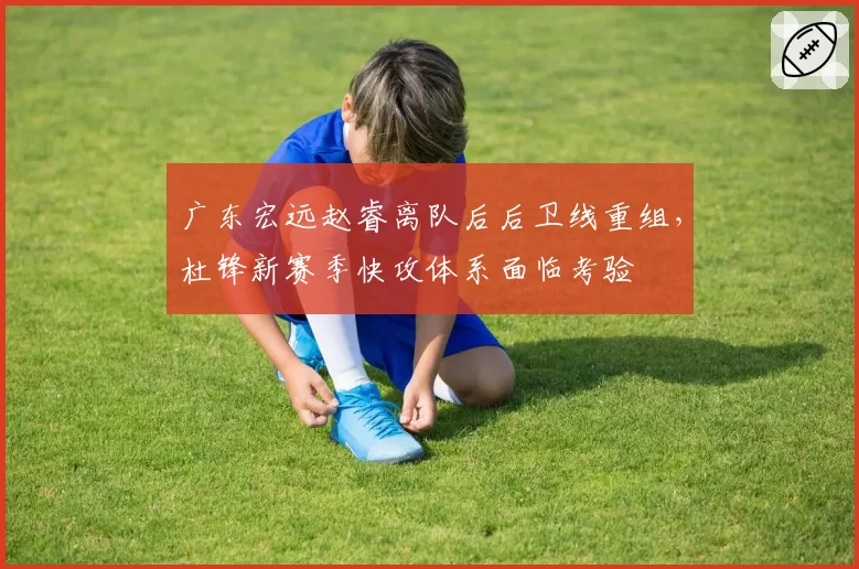 广东宏远赵睿离队后后卫线重组,杜锋新赛季快攻体系面临考验