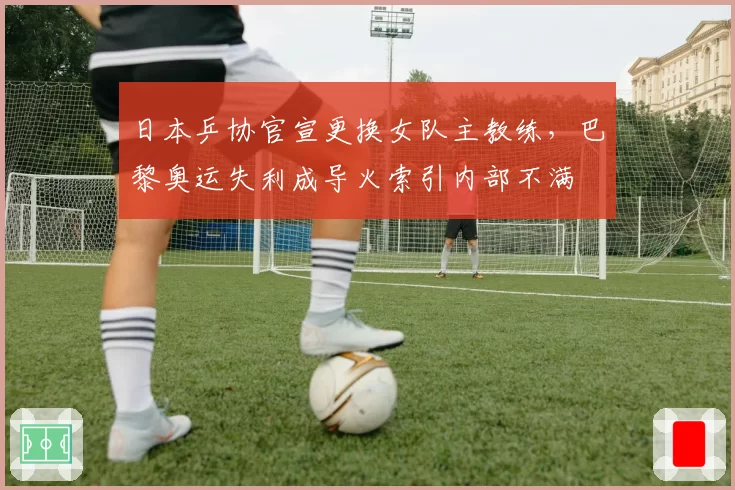 日本乒协官宣更换女队主教练,巴黎奥运失利成导火索引内部不满