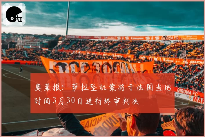 奥莱报：萨拉坠机案将于法国当地时间3月30日进行终审判决