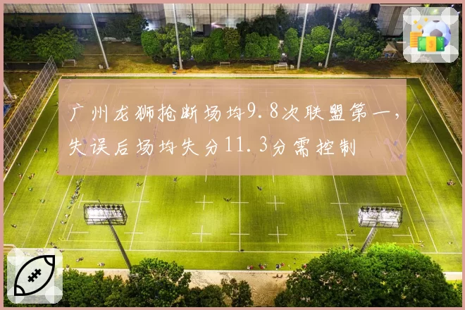 广州龙狮抢断场均9.8次联盟第一,失误后场均失分11.3分需控制