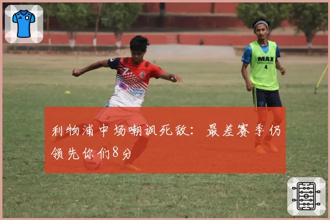 利物浦中场嘲讽死敌：最差赛季仍领先你们8分