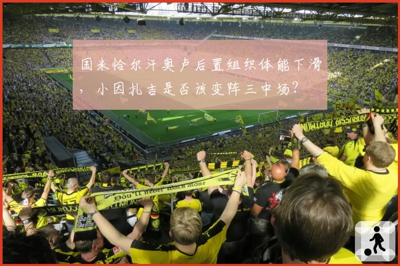 国米恰尔汗奥卢后置组织体能下滑,小因扎吉是否该变阵三中场?